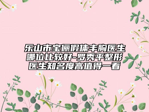 樂(lè)山市寶儷假體豐胸醫(yī)生哪位比較好-羅秀平整形醫(yī)生知名度高值得一看