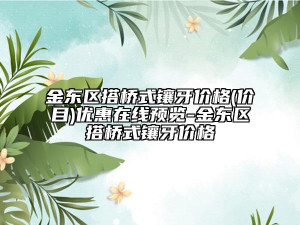 金東區(qū)搭橋式鑲牙價(jià)格(價(jià)目)優(yōu)惠在線預(yù)覽-金東區(qū)搭橋式鑲牙價(jià)格