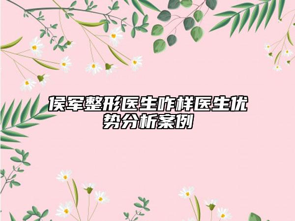 侯軍整形醫(yī)生咋樣醫(yī)生優(yōu)勢分析案例