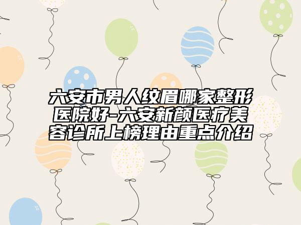 六安市男人紋眉哪家整形醫(yī)院好-六安新顏醫(yī)療美容診所上榜理由重點(diǎn)介紹