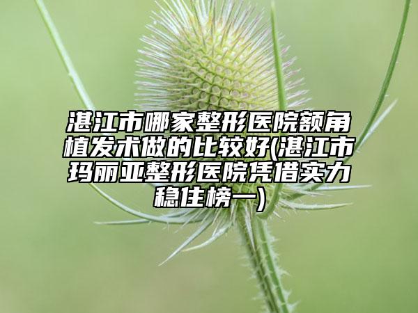 湛江市哪家整形醫(yī)院額角植發(fā)術(shù)做的比較好(湛江市瑪麗亞整形醫(yī)院憑借實力穩(wěn)住榜一)