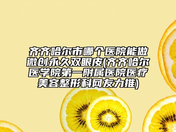齊齊哈爾市哪個醫(yī)院能做微創(chuàng)永久雙眼皮(齊齊哈爾醫(yī)學(xué)院第一附屬醫(yī)院醫(yī)療美容整形科網(wǎng)友力推)