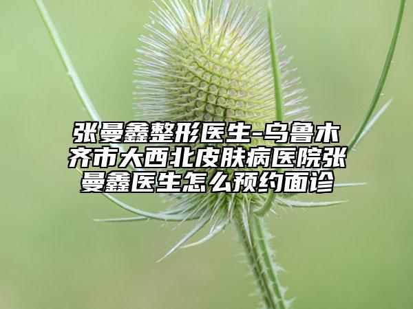 張曼鑫整形醫(yī)生-烏魯木齊市大西北皮膚病醫(yī)院張曼鑫醫(yī)生怎么預(yù)約面診
