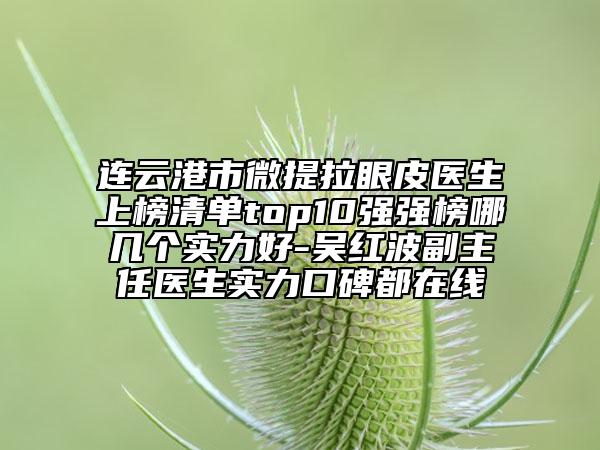 連云港市微提拉眼皮醫(yī)生上榜清單top10強強榜哪幾個實力好-吳紅波副主任醫(yī)生實力口碑都在線