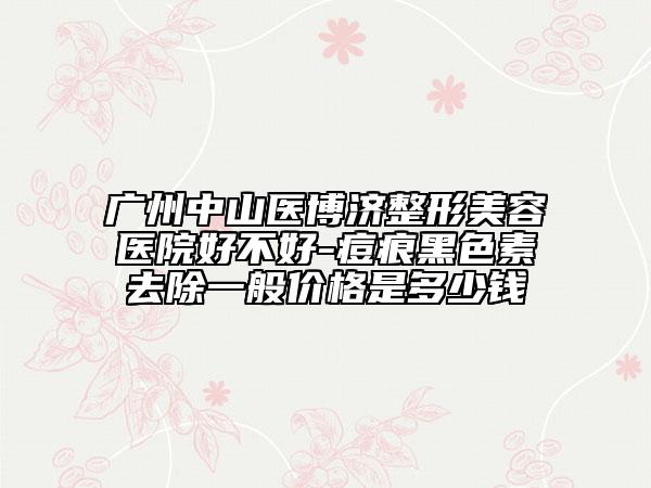 廣州中山醫(yī)博濟(jì)整形美容醫(yī)院好不好-痘痕黑色素去除一般價(jià)格是多少錢