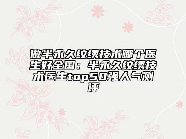 做半永久紋繡技術(shù)哪個(gè)醫(yī)生好全國(guó)：半永久紋繡技術(shù)醫(yī)生top50強(qiáng)人氣測(cè)評(píng)