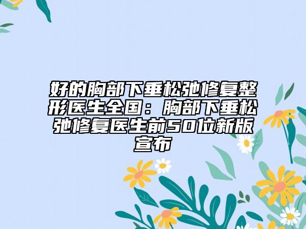 好的胸部下垂松弛修復整形醫(yī)生全國：胸部下垂松弛修復醫(yī)生前50位新版宣布