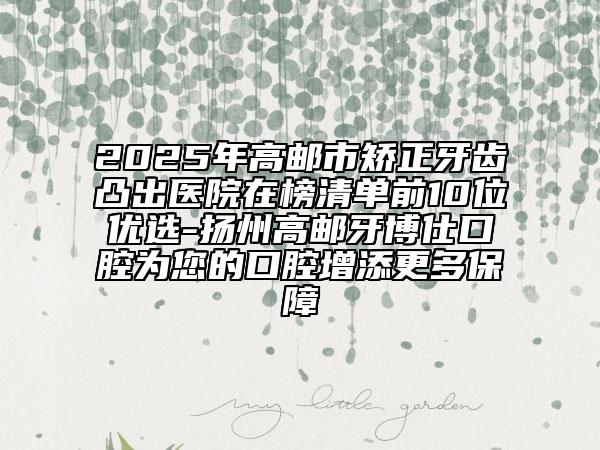 2025年高郵市矯正牙齒凸出醫(yī)院在榜清單前10位優(yōu)選-揚州高郵牙博仕口腔為您的口腔增添更多保障