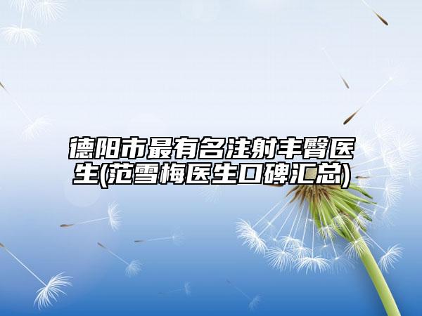 德陽市最有名注射豐臀醫(yī)生(范雪梅醫(yī)生口碑匯總)