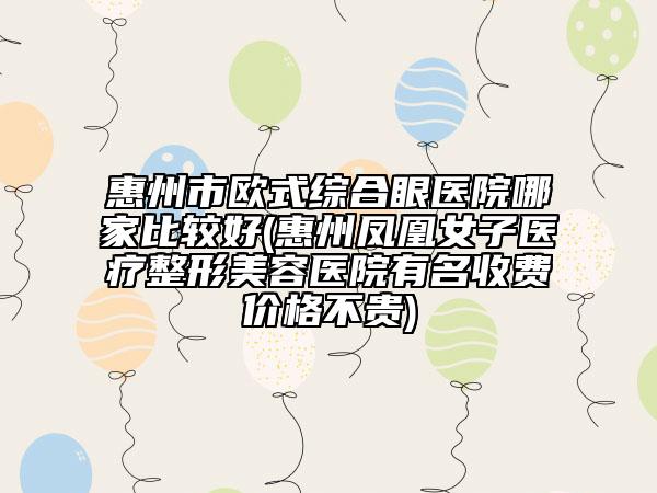 惠州市歐式綜合眼醫(yī)院哪家比較好(惠州鳳凰女子醫(yī)療整形美容醫(yī)院有名收費價格不貴)