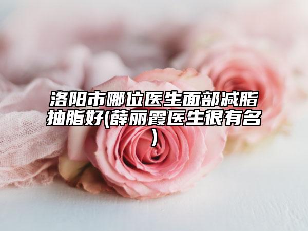 洛陽市哪位醫(yī)生面部減脂抽脂好(薛麗霞醫(yī)生很有名)