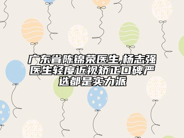 廣東省陳錦榮醫(yī)生,楊志強醫(yī)生輕度近視矯正口碑嚴選都是實力派