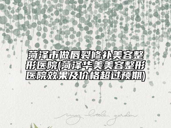 菏澤市做唇裂修補(bǔ)美容整形醫(yī)院(菏澤華美美容整形醫(yī)院效果及價(jià)格超過預(yù)期)