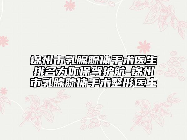 錦州市乳腺腺體手術(shù)醫(yī)生排名為你保駕護(hù)航-錦州市乳腺腺體手術(shù)整形醫(yī)生