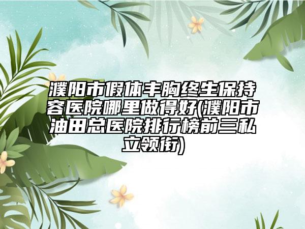 濮陽市假體豐胸終生保持容醫(yī)院哪里做得好(濮陽市油田總醫(yī)院排行榜前三私立領(lǐng)銜)