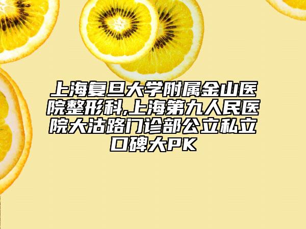 上海復(fù)旦大學(xué)附屬金山醫(yī)院整形科,上海第九人民醫(yī)院大沽路門診部公立私立口碑大PK