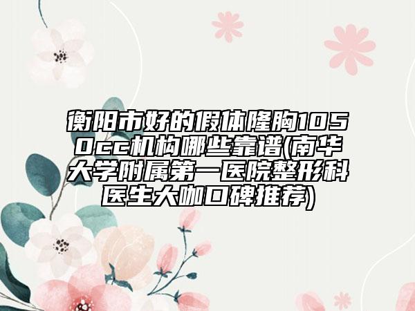 衡陽市好的假體隆胸1050cc機(jī)構(gòu)哪些靠譜(南華大學(xué)附屬第一醫(yī)院整形科醫(yī)生大咖口碑推薦)