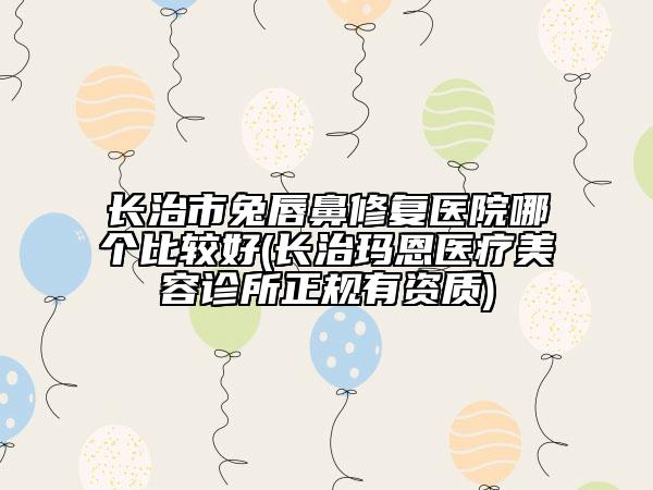 長治市兔唇鼻修復(fù)醫(yī)院哪個(gè)比較好(長治瑪恩醫(yī)療美容診所正規(guī)有資質(zhì))