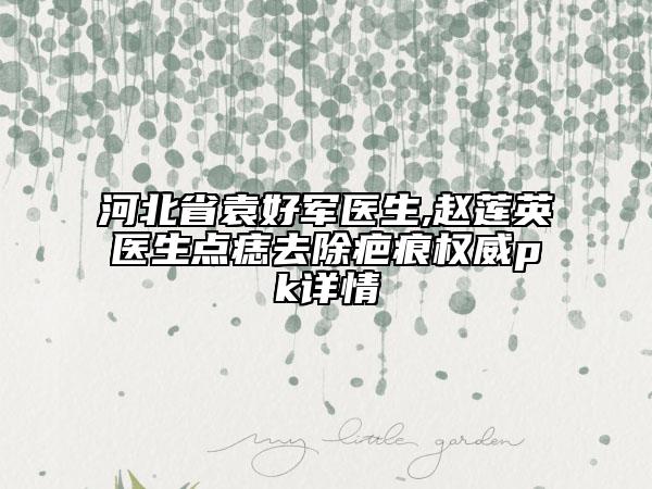 河北省袁好軍醫(yī)生,趙蓮英醫(yī)生點痣去除疤痕權(quán)威pk詳情