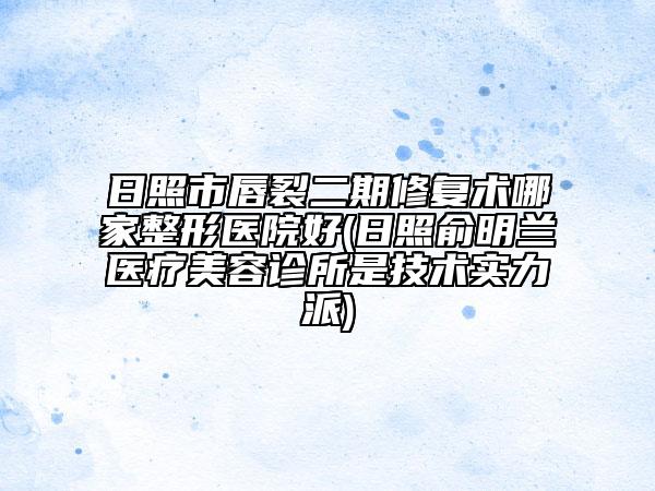 日照市唇裂二期修復術哪家整形醫(yī)院好(日照俞明蘭醫(yī)療美容診所是技術實力派)