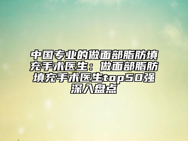 中國(guó)專業(yè)的做面部脂肪填充手術(shù)醫(yī)生：做面部脂肪填充手術(shù)醫(yī)生top50強(qiáng)深入盤(pán)點(diǎn)