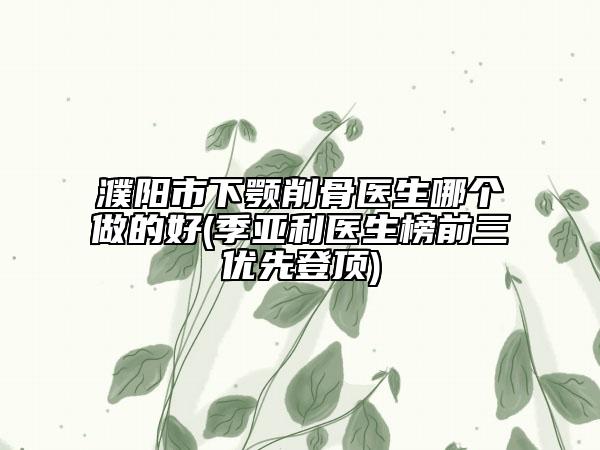 濮陽(yáng)市下顎削骨醫(yī)生哪個(gè)做的好(季亞利醫(yī)生榜前三優(yōu)先登頂)