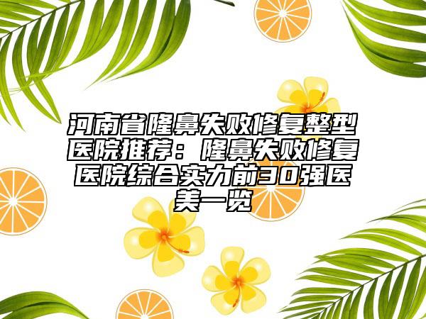 河南省隆鼻失敗修復(fù)整型醫(yī)院推薦：隆鼻失敗修復(fù)醫(yī)院綜合實(shí)力前30強(qiáng)醫(yī)美一覽