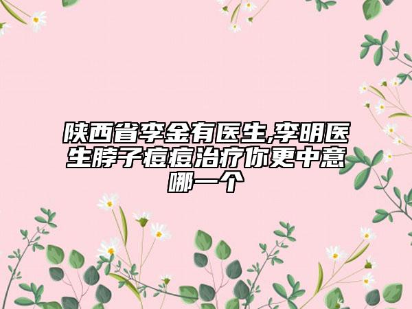 陜西省李金有醫(yī)生,李明醫(yī)生脖子痘痘治療你更中意哪一個(gè)