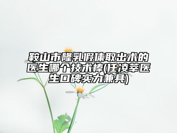 鞍山市隆乳假體取出術(shù)的醫(yī)生哪個(gè)技術(shù)棒(任凌莘醫(yī)生口碑實(shí)力兼具)
