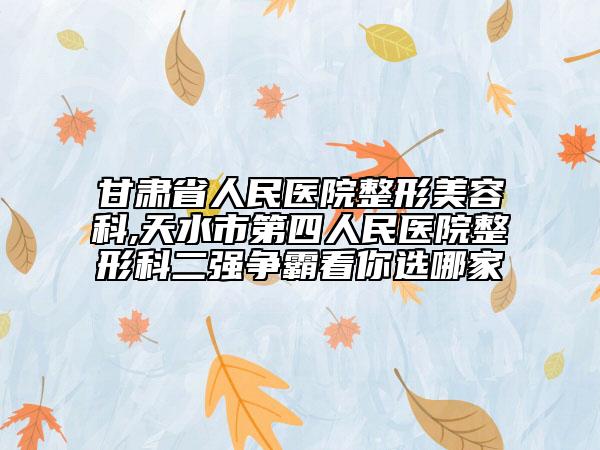 甘肅省人民醫(yī)院整形美容科,天水市第四人民醫(yī)院整形科二強(qiáng)爭霸看你選哪家