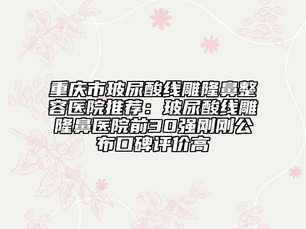 重慶市玻尿酸線雕隆鼻整容醫(yī)院推薦：玻尿酸線雕隆鼻醫(yī)院前30強(qiáng)剛剛公布口碑評(píng)價(jià)高