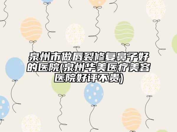 泉州市做唇裂修復(fù)鼻子好的醫(yī)院(泉州華美醫(yī)療美容醫(yī)院好評(píng)不貴)