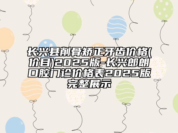 長(zhǎng)興縣削骨矯正牙齒價(jià)格(價(jià)目)2025版-長(zhǎng)興郎朗口腔門診價(jià)格表2025版完整展示