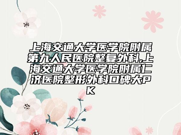 上海交通大學(xué)醫(yī)學(xué)院附屬第九人民醫(yī)院整復(fù)外科,上海交通大學(xué)醫(yī)學(xué)院附屬仁濟(jì)醫(yī)院整形外科口碑大PK