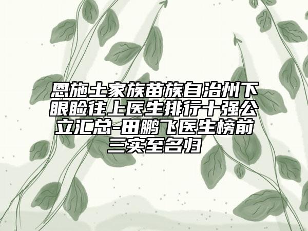 恩施土家族苗族自治州下眼瞼往上醫(yī)生排行十強(qiáng)公立匯總-田鵬飛醫(yī)生榜前三實(shí)至名歸
