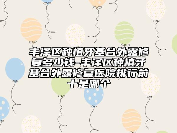 豐澤區(qū)種植牙基臺(tái)外露修復(fù)多少錢-豐澤區(qū)種植牙基臺(tái)外露修復(fù)醫(yī)院排行前十是哪個(gè)
