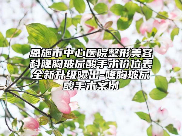 恩施市中心醫(yī)院整形美容科隆胸玻尿酸手術(shù)價(jià)位表全新升級(jí)曝出-隆胸玻尿酸手術(shù)案例