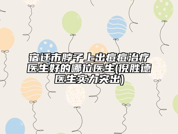 宿遷市脖子上出痘痘治療醫(yī)生好的哪位醫(yī)生(倪勝德醫(yī)生實(shí)力突出)