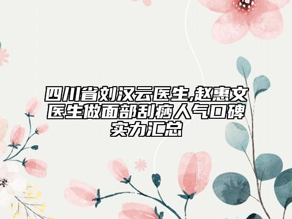四川省劉漢云醫(yī)生,趙惠文醫(yī)生做面部刮痧人氣口碑實力匯總