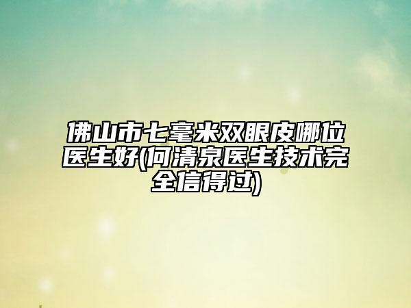 佛山市七毫米雙眼皮哪位醫(yī)生好(何清泉醫(yī)生技術(shù)完全信得過)