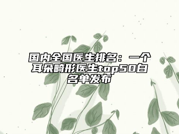 國(guó)內(nèi)全國(guó)醫(yī)生排名：一個(gè)耳朵畸形醫(yī)生top50白名單發(fā)布