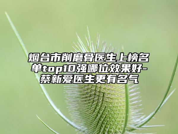 煙臺市削磨骨醫(yī)生上榜名單top10強哪位效果好-蔡新愛醫(yī)生更有名氣