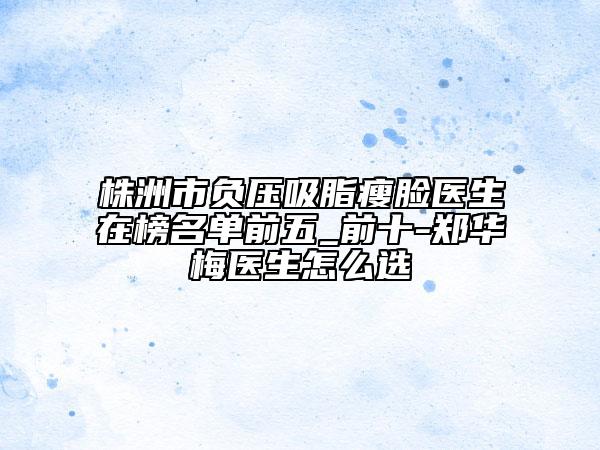 株洲市負壓吸脂瘦臉醫(yī)生在榜名單前五_前十-鄭華梅醫(yī)生怎么選