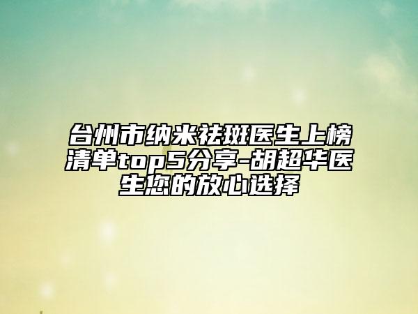 臺(tái)州市納米祛斑醫(yī)生上榜清單top5分享-胡超華醫(yī)生您的放心選擇