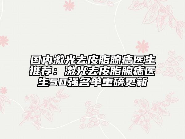 國(guó)內(nèi)激光去皮脂腺痣醫(yī)生推薦：激光去皮脂腺痣醫(yī)生50強(qiáng)名單重磅更新