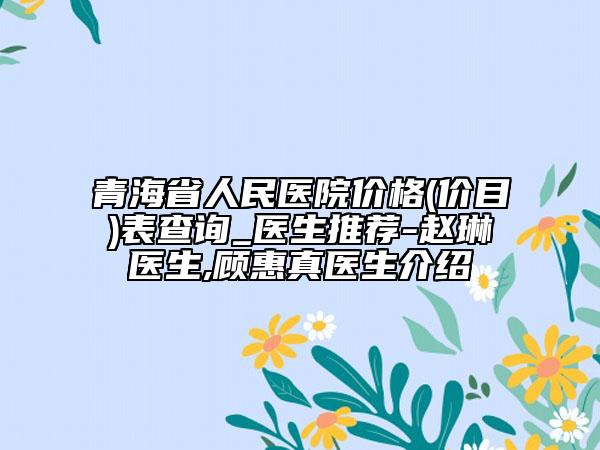 青海省人民醫(yī)院價格(價目)表查詢_醫(yī)生推薦-趙琳醫(yī)生,顧惠真醫(yī)生介紹
