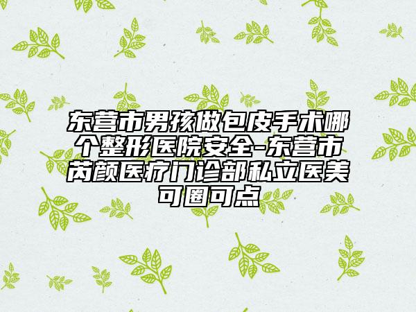 東營市男孩做包皮手術(shù)哪個整形醫(yī)院安全-東營市芮顏醫(yī)療門診部私立醫(yī)美可圈可點