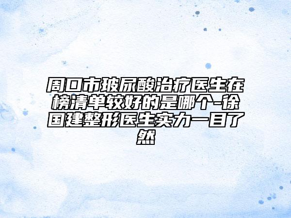 周口市玻尿酸治療醫(yī)生在榜清單較好的是哪個(gè)-徐國(guó)建整形醫(yī)生實(shí)力一目了然