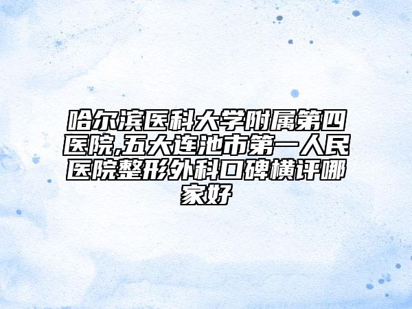 哈爾濱醫(yī)科大學附屬第四醫(yī)院,五大連池市第一人民醫(yī)院整形外科口碑橫評哪家好