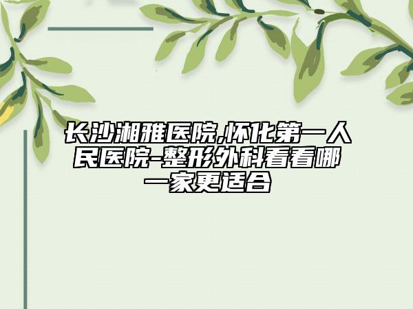 長沙湘雅醫(yī)院,懷化第一人民醫(yī)院-整形外科看看哪一家更適合